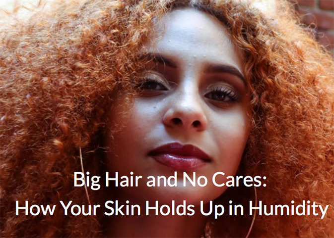 Big Hair and No Cares: How Your Skin Holds Up in Humidity